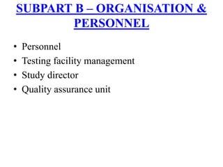 • Personnel
• Testing facility management
• Study director
• Quality assurance unit
SUBPART B – ORGANISATION &
PERSONNEL
 