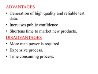ADVANTAGES
• Generation of high quality and reliable test
data.
• Increases public confidence
• Shortens time to market new products.
DISADVANTAGES
• More man power is required.
• Expensive process.
• Time consuming process.
 