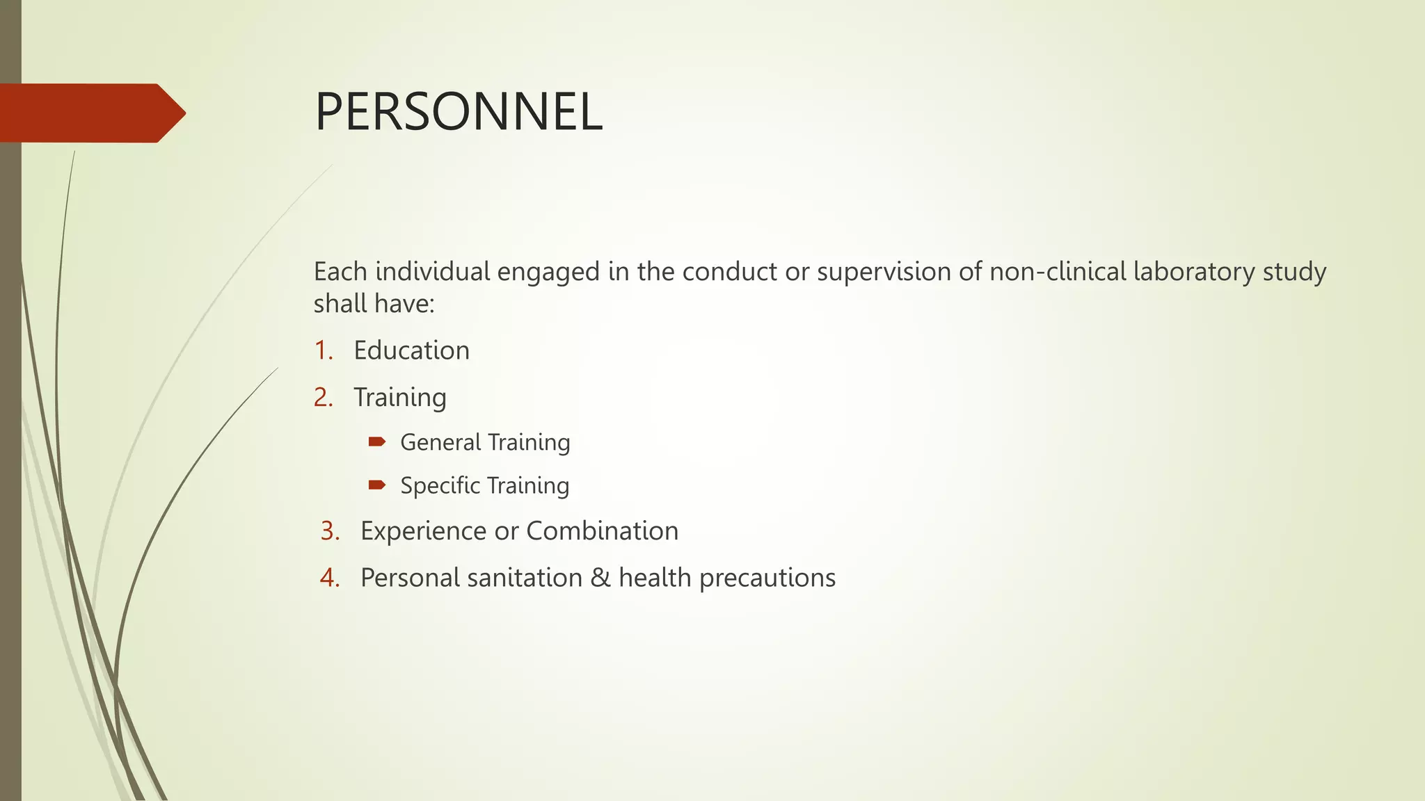 PERSONNEL
Each individual engaged in the conduct or supervision of non-clinical laboratory study
shall have:
1. Education
2. Training
 General Training
 Specific Training
3. Experience or Combination
4. Personal sanitation & health precautions
 