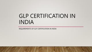 GLP CERTIFICATION IN
INDIA
REQUIREMENTS OF GLP CERTIFICATION IN INDIA
 