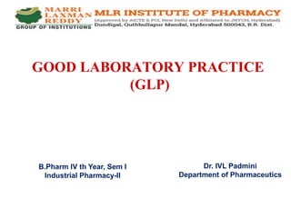 GOOD LABORATORY PRACTICE
(GLP)
B.Pharm IV th Year, Sem I
Industrial Pharmacy-II
Dr. IVL Padmini
Department of Pharmaceutics
 