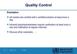 Examples: pH meters are verified with a certified solution at least once a day Infrared spectrophotometers require verification at least once a day and calibration at regular intervals Discuss other examples . . .  Quality Control 