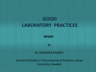 GOOD
LABORATORY PRACTICES
By
Dr. ABHISHEK PANDEY
School of Studies in Pharmaceutical Sciences, Jiwaji
University, Gwalior
BP606T
 