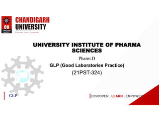 DISCOVER . LEARN . EMPOWER
GLP
UNIVERSITY INSTITUTE OF PHARMA
SCIENCES
Pharm.D
GLP (Good Laboratories Practice)
(21PST-324)
 