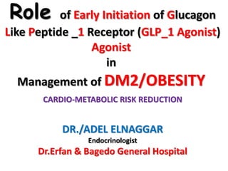 Role of Early Initiation of Glucagon
Like Peptide _1 Receptor (GLP_1 Agonist)
Agonist
in
Management of DM2/OBESITY
CARDIO-METABOLIC RISK REDUCTION
DR./ADEL ELNAGGAR
Endocrinologist
Dr.Erfan & Bagedo General Hospital
 