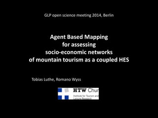 GLP open science meeting 2014, Berlin
Agent Based Mapping
for assessing
socio-economic networks
of mountain tourism as a coupled HES
Tobias Luthe, Romano Wyss
 