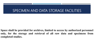 SPECIMEN AND DATA STORAGE FACILITIES
Space shall be provided for archives, limited to access by authorized personnel
only, for the storage and retrieval of all raw data and specimens from
completed studies.
 
