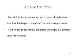 Archive Facilities
• Provided for the secure storage and retrieval of study plans,
raw data, final reports, samples of test items and specimens.
• Archive design and archive conditions should protect contents
from deterioration
20
 