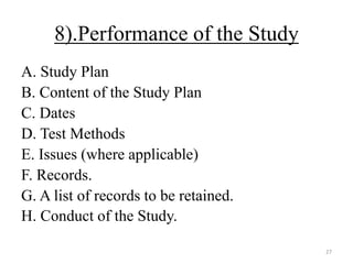 8).Performance of the Study
A. Study Plan
B. Content of the Study Plan
C. Dates
D. Test Methods
E. Issues (where applicable)
F. Records.
G. A list of records to be retained.
H. Conduct of the Study.
27
 