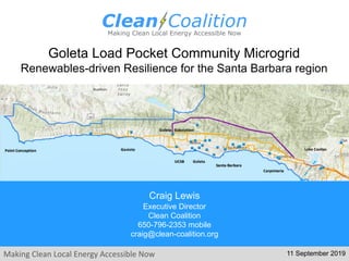 Making Clean Local Energy Accessible Now
Goleta Load Pocket Community Microgrid
Renewables-driven Resilience for the Santa Barbara region
11 September 2019
Craig Lewis
Executive Director
Clean Coalition
650-796-2353 mobile
craig@clean-coalition.org
 