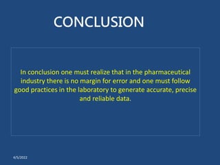 In conclusion one must realize that in the pharmaceutical
industry there is no margin for error and one must follow
good practices in the laboratory to generate accurate, precise
and reliable data.
CONCLUSION
4/5/2022
 