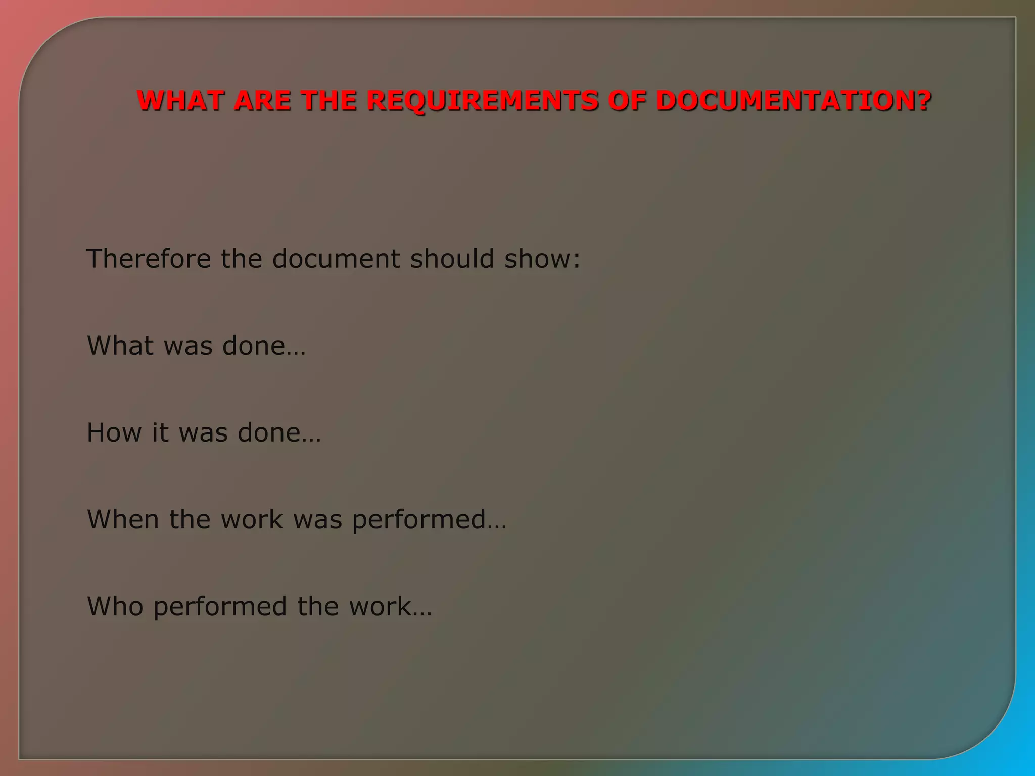 WHAT ARE THE REQUIREMENTS OF DOCUMENTATION?
Therefore the document should show:
What was done…
How it was done…
When the work was performed…
Who performed the work…
 