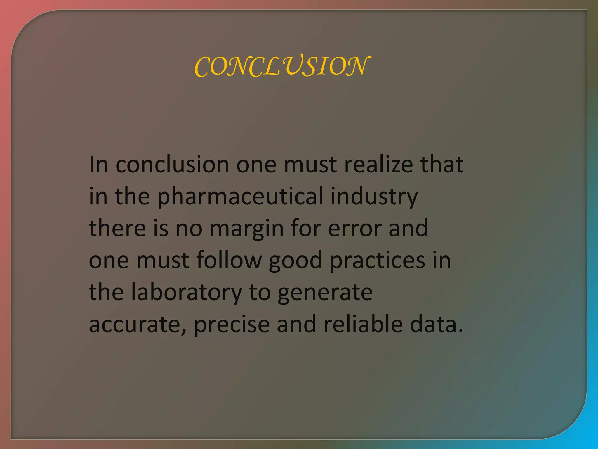 CONCLUSION
In conclusion one must realize that
in the pharmaceutical industry
there is no margin for error and
one must follow good practices in
the laboratory to generate
accurate, precise and reliable data.
 