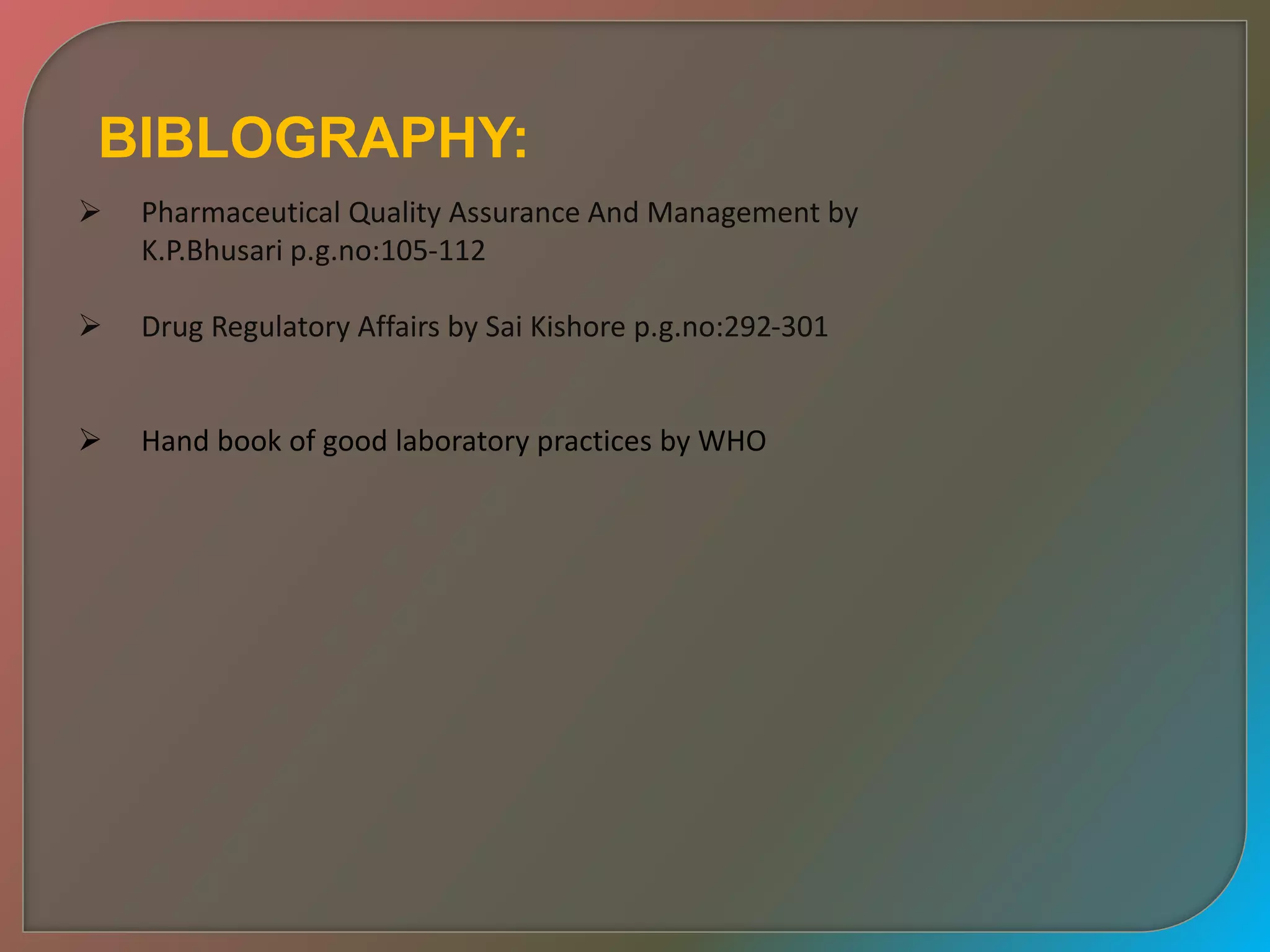 BIBLOGRAPHY:
 Pharmaceutical Quality Assurance And Management by
K.P.Bhusari p.g.no:105-112
 Drug Regulatory Affairs by Sai Kishore p.g.no:292-301
 Hand book of good laboratory practices by WHO
 
