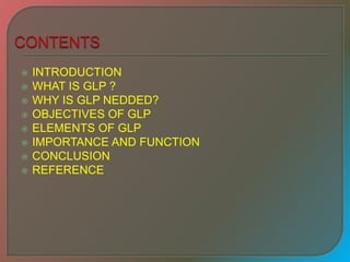  INTRODUCTION
 WHAT IS GLP ?
 WHY IS GLP NEDDED?
 OBJECTIVES OF GLP
 ELEMENTS OF GLP
 IMPORTANCE AND FUNCTION
 CONCLUSION
 REFERENCE
 