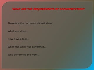 WHAT ARE THE REQUIREMENTS OF DOCUMENTATION?
Therefore the document should show:
What was done…
How it was done…
When the work was performed…
Who performed the work…
 