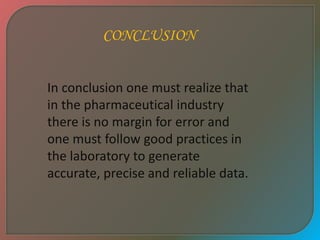 CONCLUSION
In conclusion one must realize that
in the pharmaceutical industry
there is no margin for error and
one must follow good practices in
the laboratory to generate
accurate, precise and reliable data.
 