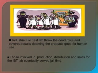  Industrial Bio Test lab threw the dead mice and
covered results deeming the products good for human
use.
 Those involved in production, distribution and sales for
the IBT lab eventually served jail time.
 
