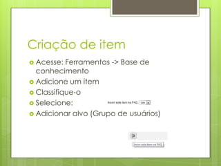 Criação de item
 Acesse:  Ferramentas -> Base de
  conhecimento
 Adicione um item
 Classifique-o
 Selecione:
 Adicionar alvo (Grupo de usuários)
 