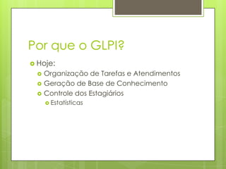 Por que o GLPI?
 Hoje:
     Organização de Tarefas e Atendimentos
     Geração de Base de Conhecimento
     Controle dos Estagiários
       Estatísticas
 