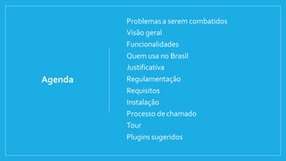 Agenda
• Problemasa serem combatidos
• Visão geral
• Funcionalidades
• Quem usa no Brasil
• Justificativa
• Regulamentação
• Requisitos
• Instalação
• Processo de chamado
• Tour
• Plugins sugeridos
 