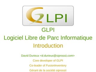 David Durieux <d.durieux@siprossii.com>
Core developer of GLPI
Co-leader of FusionInventory
Gérant de la société siprossii
GLPI
Logiciel Libre de Parc Informatique
Introduction
 