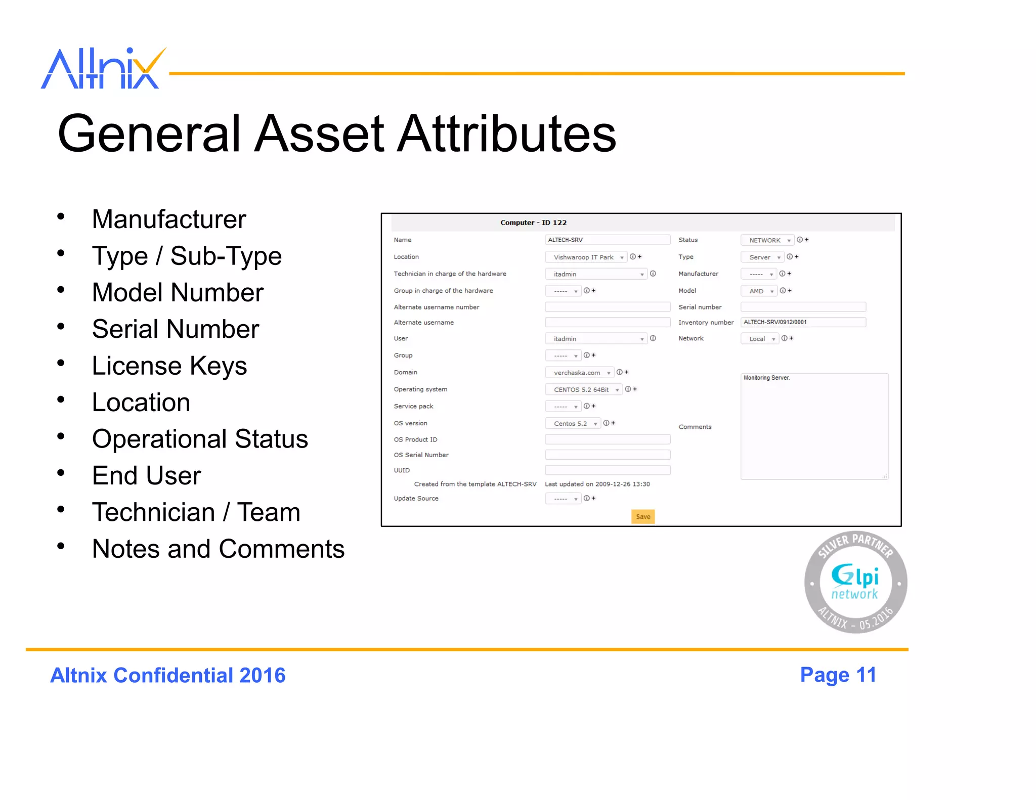 Page 11Altnix Confidential 2016
General Asset Attributes
• Manufacturer
• Type / Sub-Type
• Model Number
• Serial Number
• License Keys
• Location
• Operational Status
• End User
• Technician / Team
• Notes and Comments
 