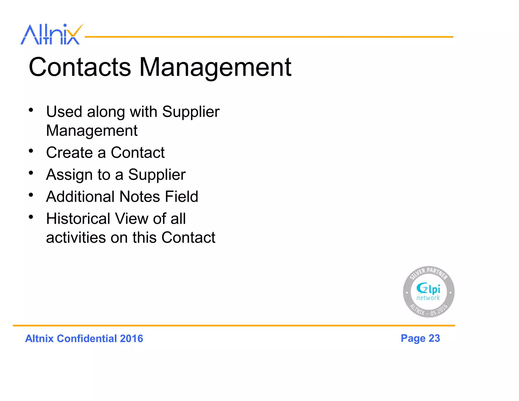 Page 23Altnix Confidential 2016
Contacts Management
• Used along with Supplier
Management
• Create a Contact
• Assign to a Supplier
• Additional Notes Field
• Historical View of all
activities on this Contact
 