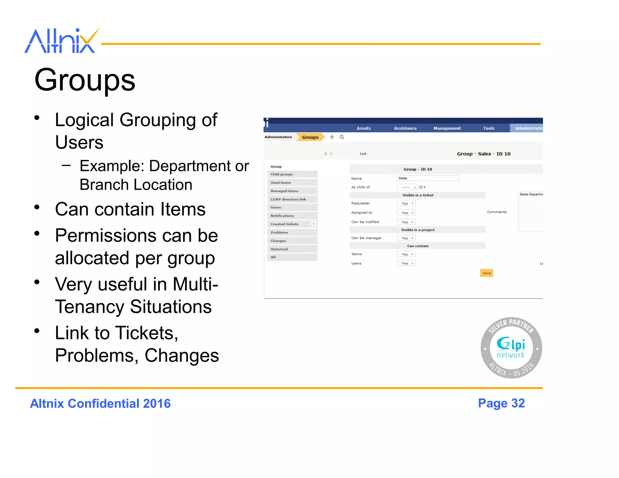 Page 32Altnix Confidential 2016
Permissions
• Super Admin
– Controls all other admins and users
– Controls configuration and customization on GLPi
• Admins
– Controls only a limited set of users
– Cannot customize GLPi
– Can change some configuration items but not all
• User
– Limited permissions as set by admin or super-admin
 
