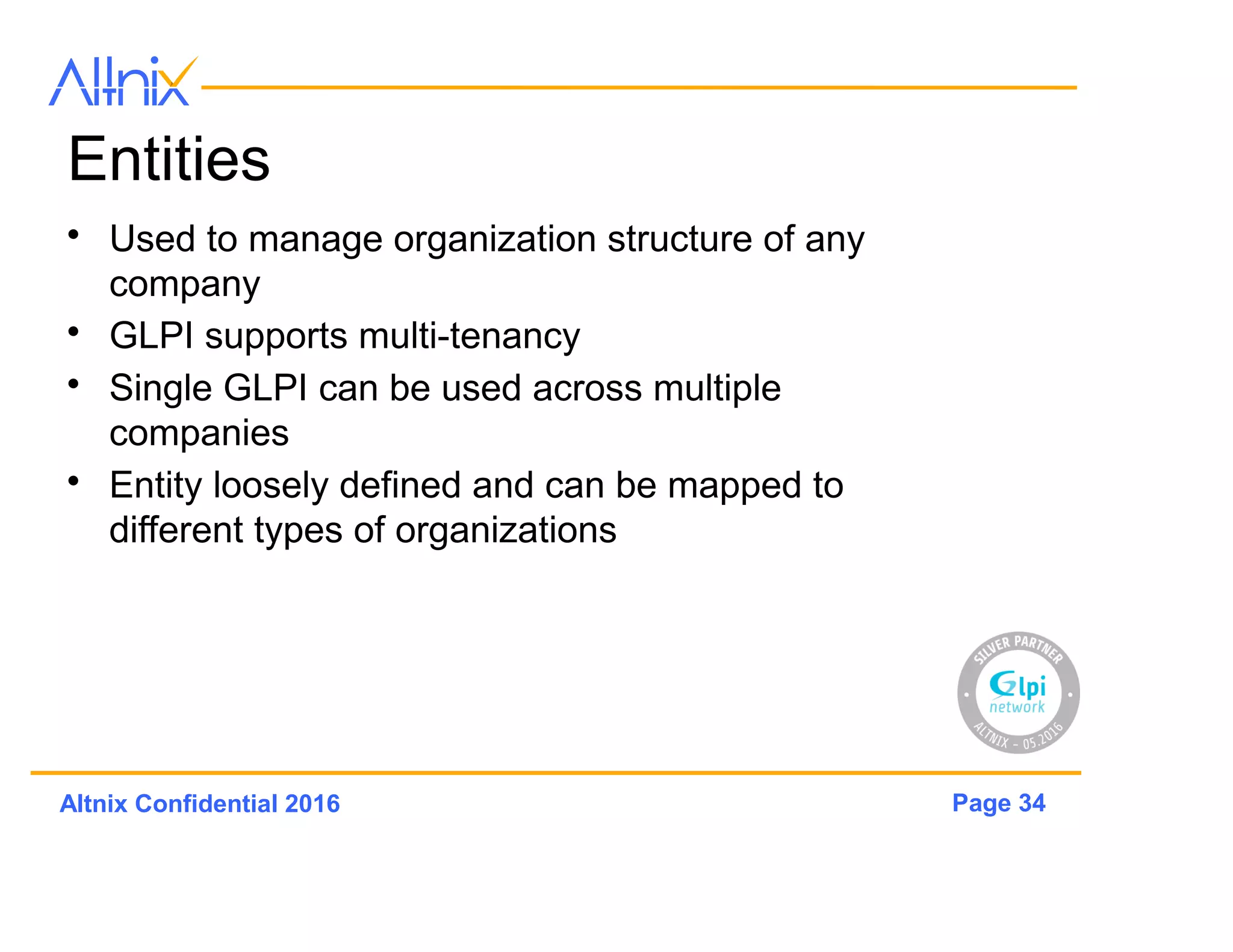 Page 34Altnix Confidential 2016
Profiles
• Profile can be used to
control read-write
access to features in
GLPi
• Associate with items
and tickets
• Users can be assigned
to a particular profile
• Groups association can
also be done
 