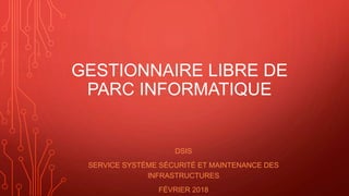GESTIONNAIRE LIBRE DE
PARC INFORMATIQUE
DSIS
SERVICE SYSTÈME SÉCURITÉ ET MAINTENANCE DES
INFRASTRUCTURES
FÉVRIER 2018
 