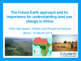 The Future Earth approach and its
importance for understanding land use
change in Africa
Berlin, 19 March 2014
Flash talk session, Global Land Project conference
 