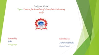 Sumtted by:
Neha
1784550032
Assignment :-1st
Topic:- Protocol for & conduct of a Non-clinical laboratory
study
Submitted to:
Mohammad khalid
(Assistant Professor)
 