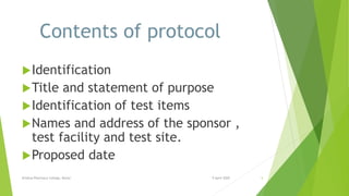 Contents of protocol
Identification
Title and statement of purpose
Identification of test items
Names and address of the sponsor ,
test facility and test site.
Proposed date
9 April 2020Krishna Pharmacy College, Bijnor 5
 