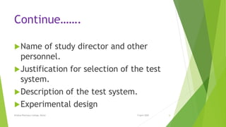 Continue…….
Name of study director and other
personnel.
Justification for selection of the test
system.
Description of the test system.
Experimental design
9 April 2020Krishna Pharmacy College, Bijnor 6
 