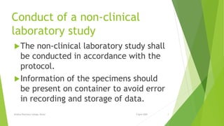 Conduct of a non-clinical
laboratory study
The non-clinical laboratory study shall
be conducted in accordance with the
protocol.
Information of the specimens should
be present on container to avoid error
in recording and storage of data.
9 April 2020Krishna Pharmacy College, Bijnor 7
 