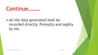 Continue………
All the data generated shall be
recorded directly. Promptly and legibly
by ink.
9 April 2020Krishna Pharmacy College, Bijnor 8
 