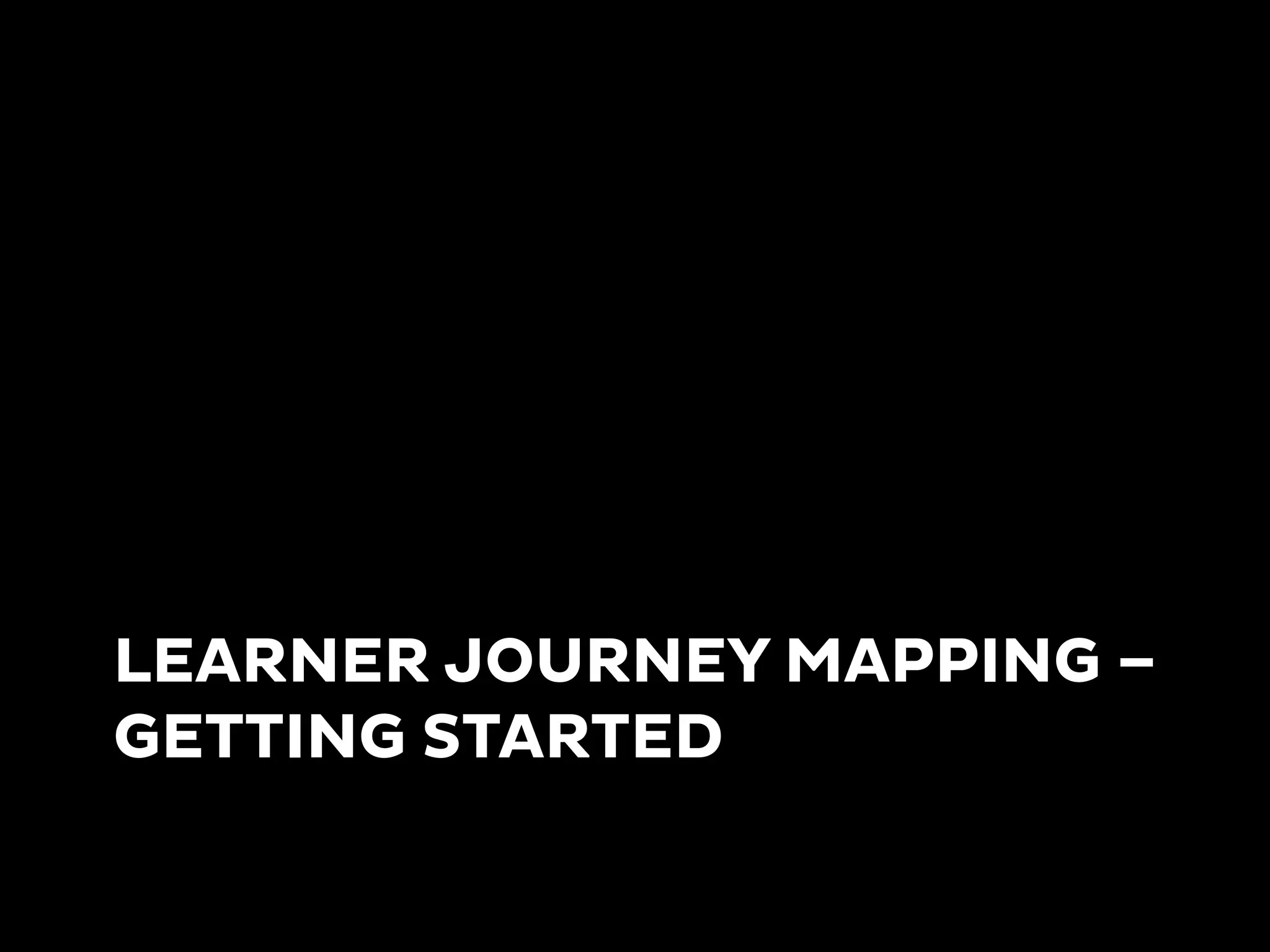 LEARNER JOURNEY MAPPING –
GETTING STARTED
 