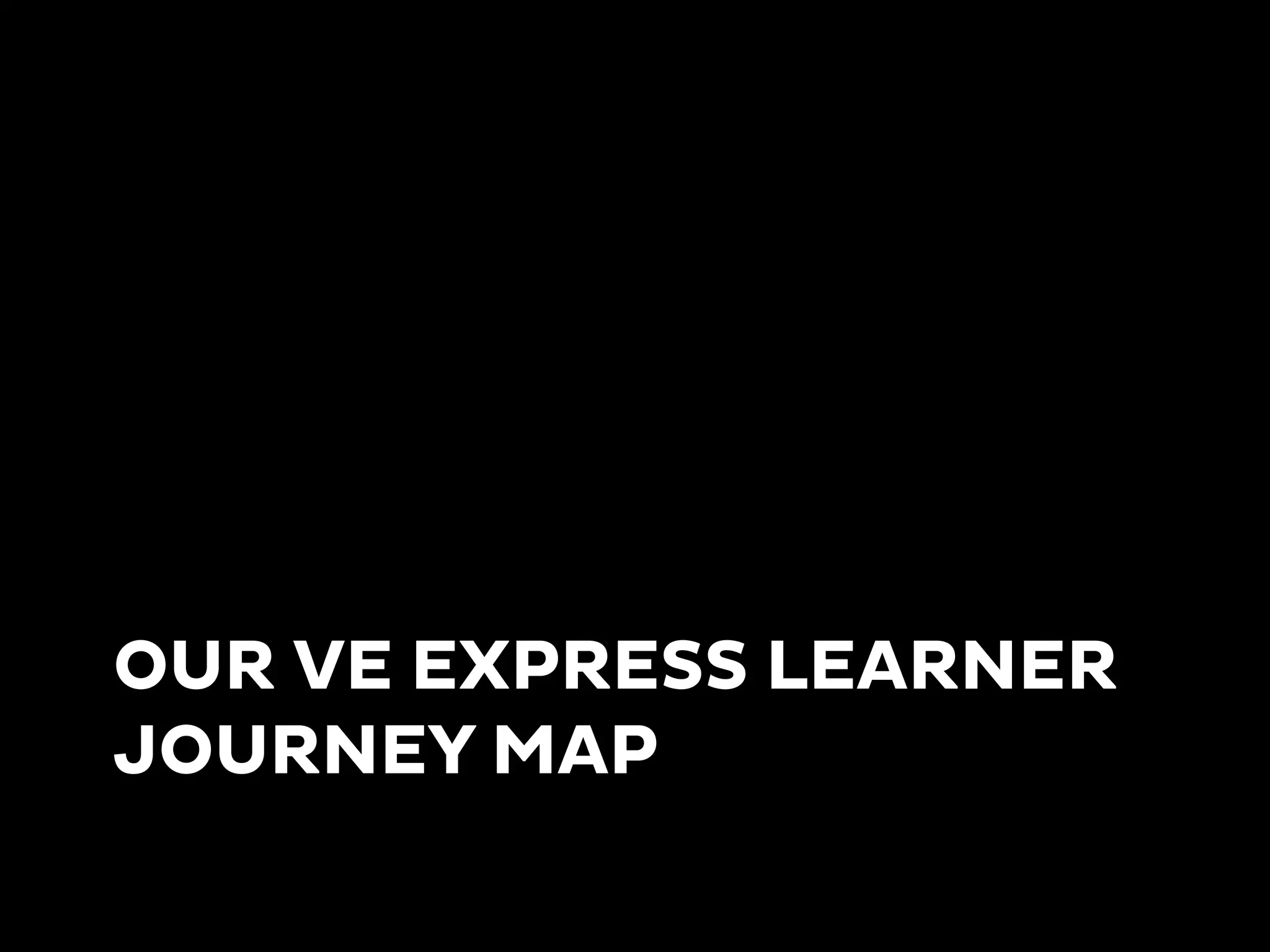 OUR VE EXPRESS LEARNER
JOURNEY MAP
 