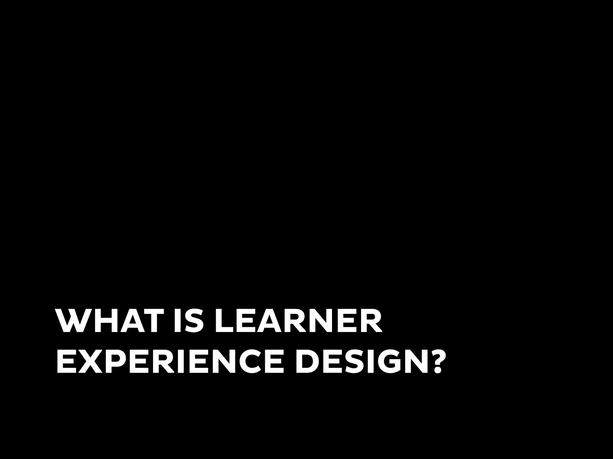 WHAT IS LEARNER
EXPERIENCE DESIGN?
 
