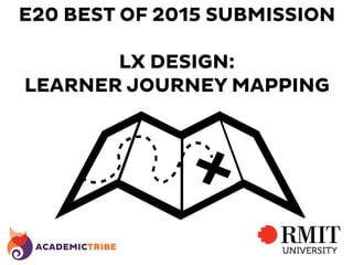 E20 BEST OF 2015 SUBMISSION
LX DESIGN:
LEARNER JOURNEY MAPPING
 