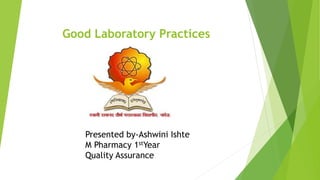 Good Laboratory Practices
Presented by-Ashwini Ishte
M Pharmacy 1stYear
Quality Assurance
 