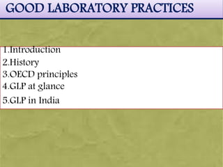 GOOD LABORATORY PRACTICES
1.Introduction
2.History
3.OECD principles
4.GLP at glance
5.GLP in India
 