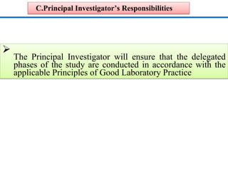 C.Principal Investigator’s Responsibilities

The Principal Investigator will ensure that the delegated
phases of the study are conducted in accordance with the
applicable Principles of Good Laboratory Practice

 