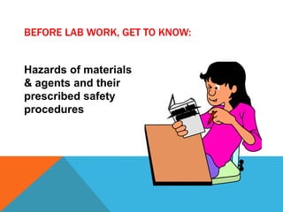 BEFORE LAB WORK, GET TO KNOW:
Hazards of materials
& agents and their
prescribed safety
procedures
 