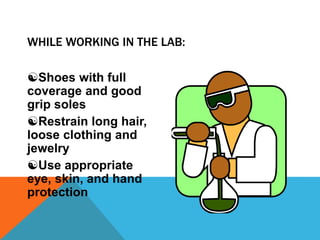 WHILE WORKING IN THE LAB:
Shoes with full
coverage and good
grip soles
Restrain long hair,
loose clothing and
jewelry
Use appropriate
eye, skin, and hand
protection
 