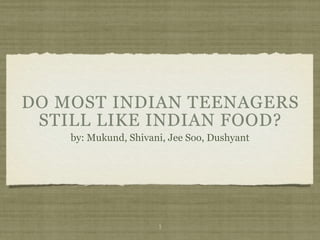 DO MOST INDIAN TEENAGERS
 STILL LIKE INDIAN FOOD?
    by: Mukund, Shivani, Jee Soo, Dushyant




                      1
 