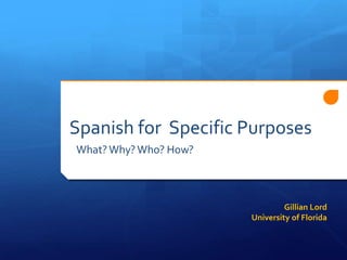 Spanish for the Professions
What? Why? Who? How?

Gillian Lord
University of Florida

 