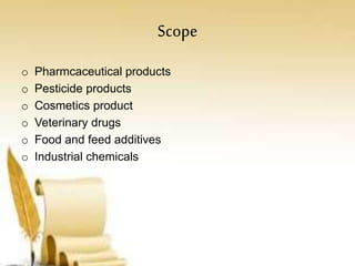 Scope
o Pharmcaceutical products
o Pesticide products
o Cosmetics product
o Veterinary drugs
o Food and feed additives
o Industrial chemicals
 