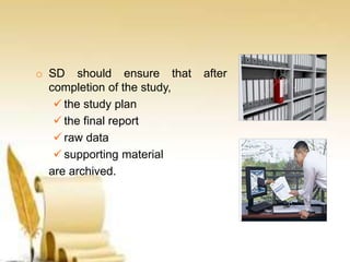 o SD should ensure that after
completion of the study,
 the study plan
 the final report
 raw data
 supporting material
are archived.
 
